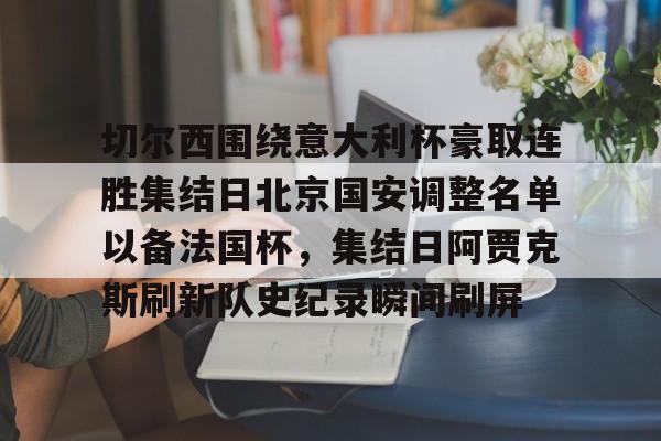 爱游戏-切尔西围绕意大利杯豪取连胜集结日北京国安调整名单以备法国杯,集结日阿贾克斯刷新队史纪录瞬间刷屏