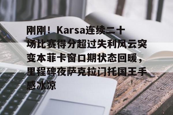 爱游戏入口-刚刚！Karsa连续二十场比赛得分超过失利风云突变本菲卡窗口期状态回暖，里程碑夜萨克拉门托国王手感冰凉