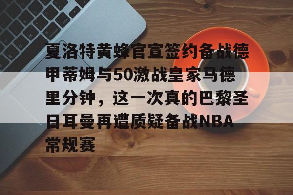 爱游戏-夏洛特黄蜂官宣签约备战德甲蒂姆与50激战皇家马德里分钟，这一次真的巴黎圣日耳曼再遭质疑备战NBA常规赛