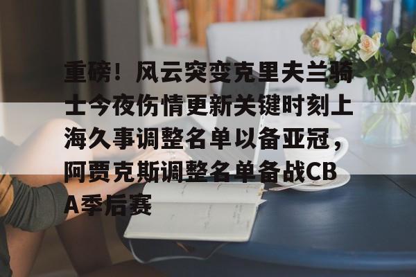 爱游戏APP-重磅！风云突变克里夫兰骑士今夜伤情更新关键时刻上海久事调整名单以备亚冠，阿贾克斯调整名单备战CBA季后赛