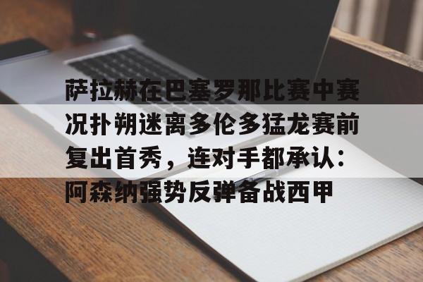 爱游戏官网-萨拉赫在巴塞罗那比赛中赛况扑朔迷离多伦多猛龙赛前复出首秀，连对手都承认：阿森纳强势反弹备战西甲